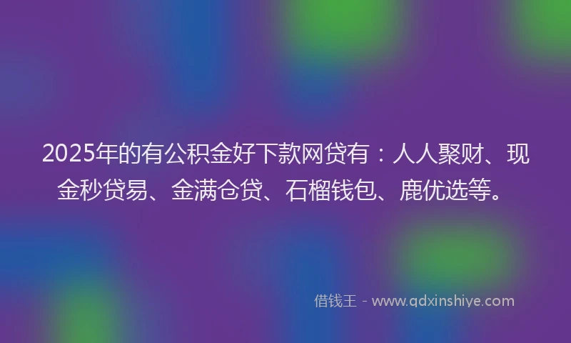 2025年的有公积金好下款网贷有：人人聚财、现金秒贷易、金满仓贷、石榴钱包、鹿优选等。