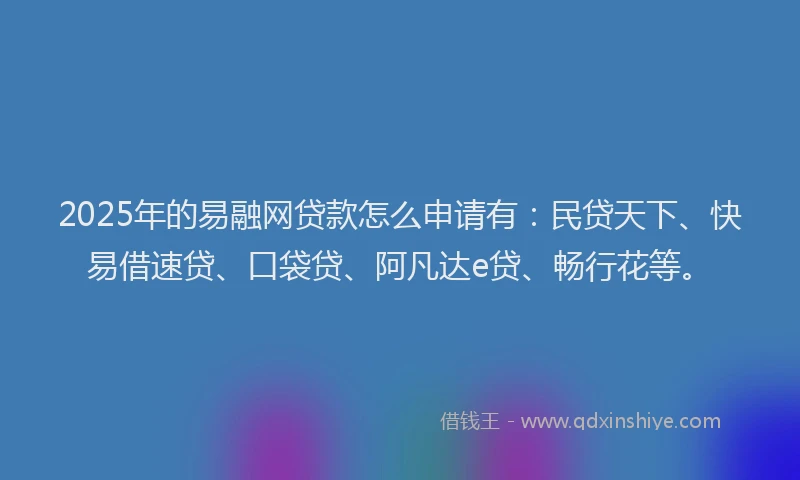 2025年的易融网贷款怎么申请有：民贷天下、快易借速贷、口袋贷、阿凡达e贷、畅行花等。