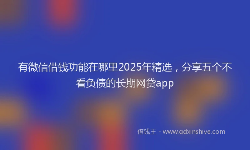 有微信借钱功能在哪里2025年精选，分享五个不看负债的长期网贷app