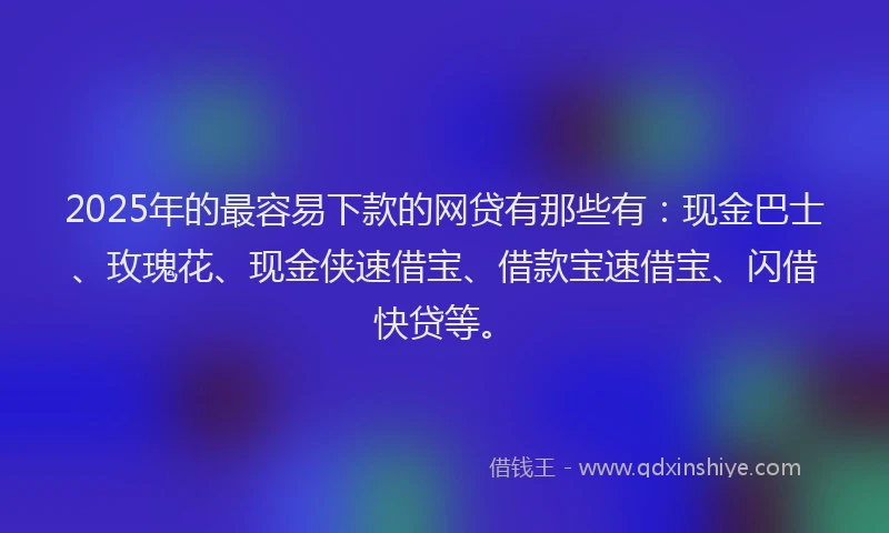 2025年的最容易下款的网贷有那些有：现金巴士、玫瑰花、现金侠速借宝、借款宝速借宝、闪借快贷等。
