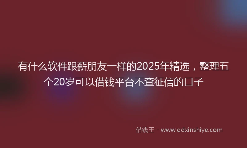 有什么软件跟薪朋友一样的2025年精选，整理五个20岁可以借钱平台不查征信的口子