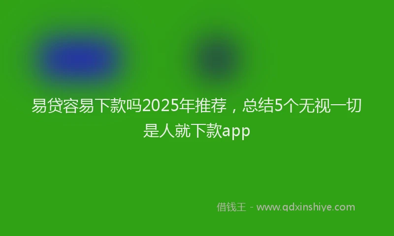 易贷容易下款吗2025年推荐，总结5个无视一切是人就下款app