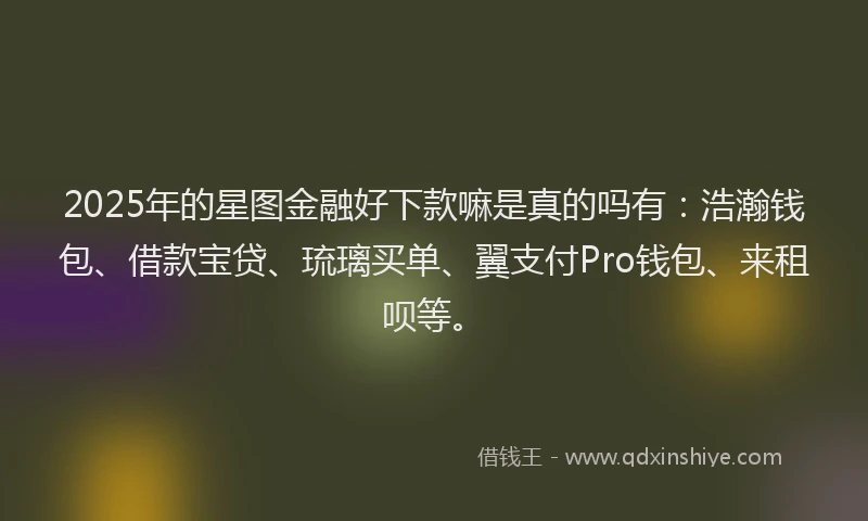2025年的星图金融好下款嘛是真的吗有：浩瀚钱包、借款宝贷、琉璃买单、翼支付Pro钱包、来租呗等。