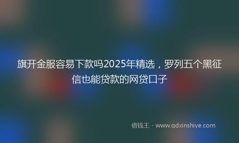 旗开金服容易下款吗2025年精选，罗列五个黑征信也能贷款的网贷口子
