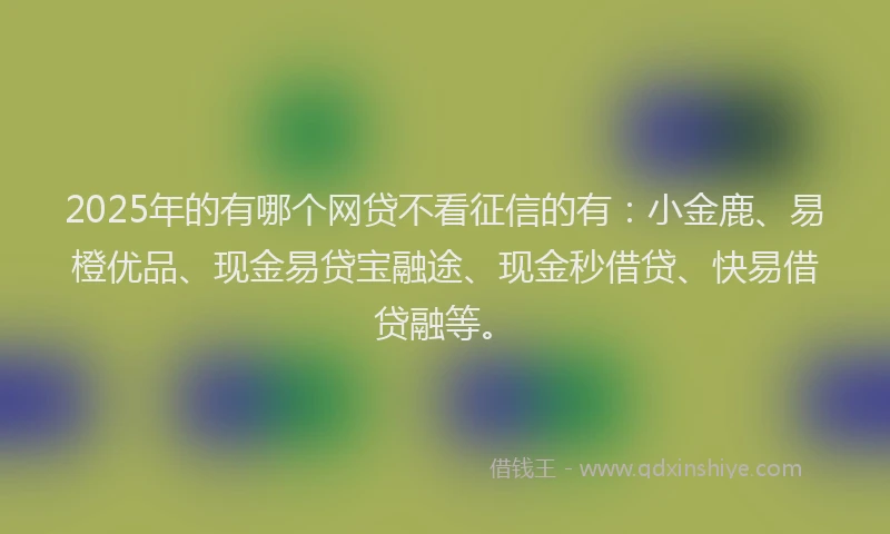 2025年的有哪个网贷不看征信的有：小金鹿、易橙优品、现金易贷宝融途、现金秒借贷、快易借贷融等。