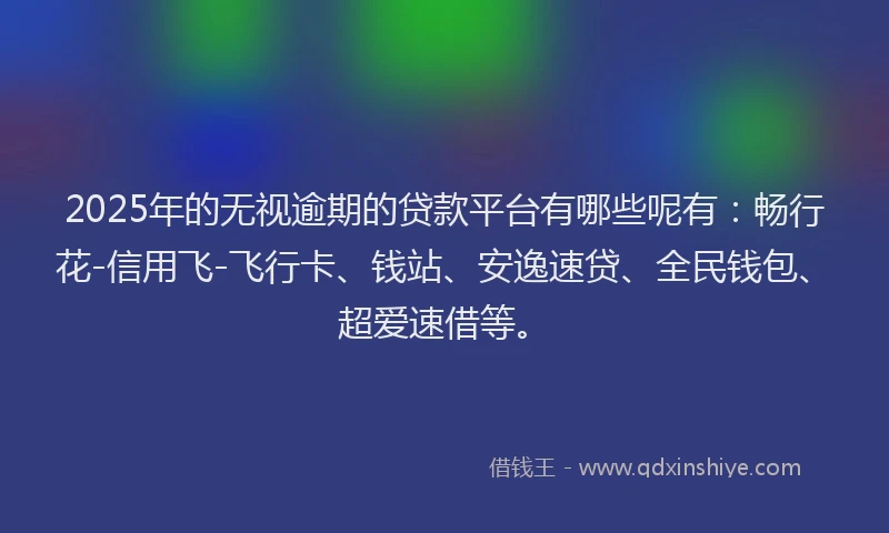 2025年的无视逾期的贷款平台有哪些呢有：畅行花-信用飞-飞行卡、钱站、安逸速贷、全民钱包、超爱速借等。