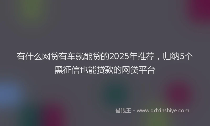 有什么网贷有车就能贷的2025年推荐，归纳5个黑征信也能贷款的网贷平台