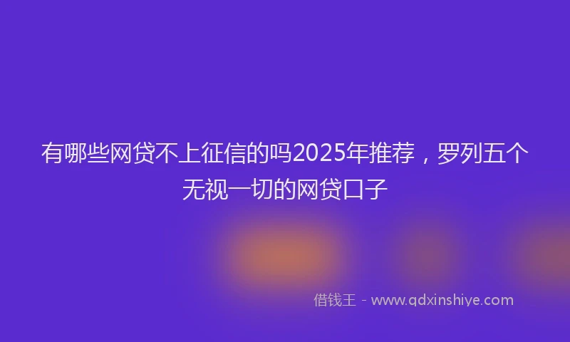 有哪些网贷不上征信的吗2025年推荐，罗列五个无视一切的网贷口子