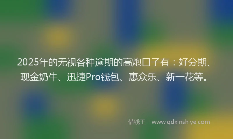 2025年的无视各种逾期的高炮口子有：好分期、现金奶牛、迅捷Pro钱包、惠众乐、新一花等。