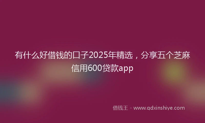 有什么好借钱的口子2025年精选，分享五个芝麻信用600贷款app