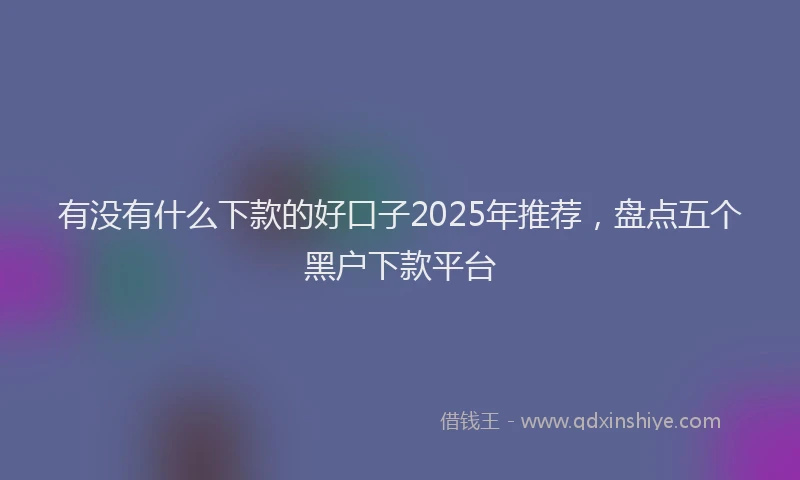 有没有什么下款的好口子2025年推荐，盘点五个黑户下款平台