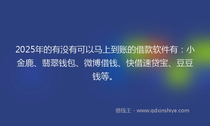 2025年的有没有可以马上到账的借款软件有：小金鹿、翡翠钱包、微博借钱、快借速贷宝、豆豆钱等。