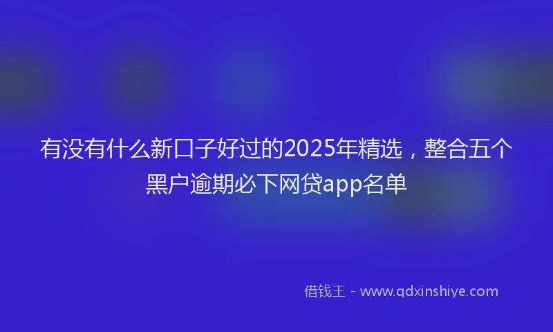 有没有什么新口子好过的2025年精选，整合五个黑户逾期必下网贷app名单