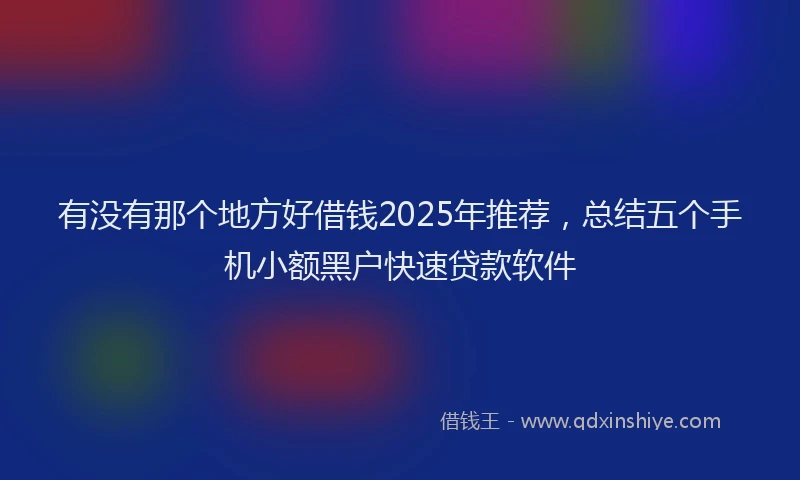 有没有那个地方好借钱2025年推荐，总结五个手机小额黑户快速贷款软件