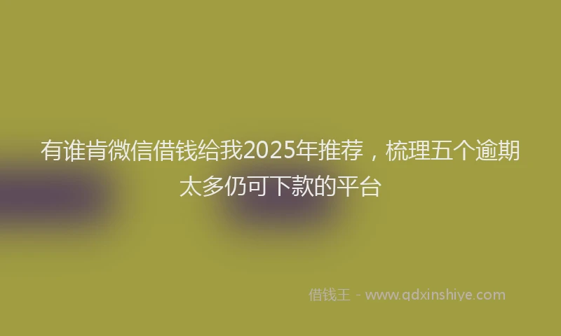 有谁肯微信借钱给我2025年推荐，梳理五个逾期太多仍可下款的平台