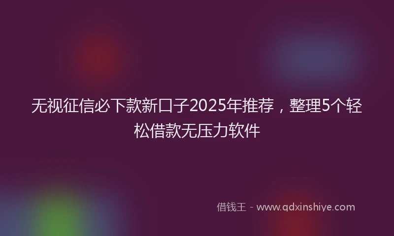无视征信必下款新口子2025年推荐，整理5个轻松借款无压力软件