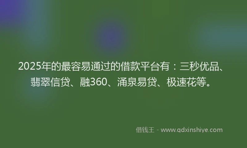 2025年的最容易通过的借款平台有：三秒优品、翡翠信贷、融360、涌泉易贷、极速花等。
