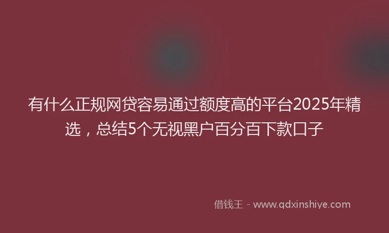 有什么正规网贷容易通过额度高的平台2025年精选，总结5个无视黑户百分百下款口子