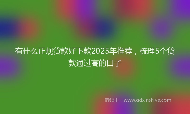 有什么正规贷款好下款2025年推荐，梳理5个贷款通过高的口子