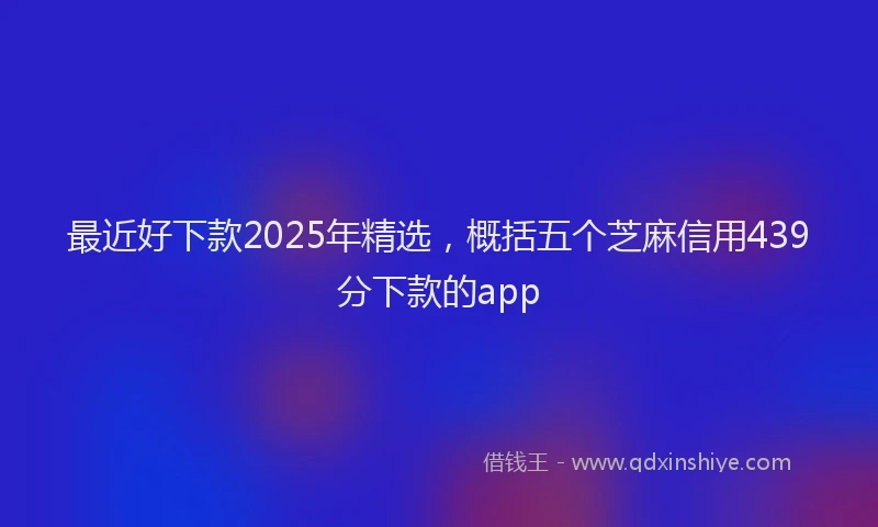 最近好下款2025年精选，概括五个芝麻信用439分下款的app
