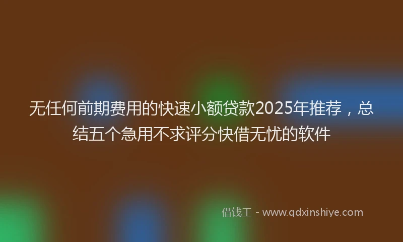 无任何前期费用的快速小额贷款2025年推荐，总结五个急用不求评分快借无忧的软件
