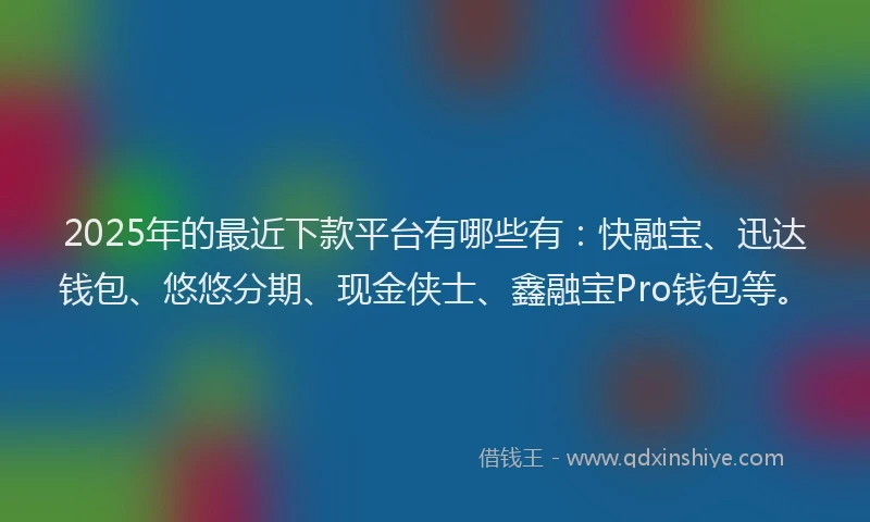2025年的最近下款平台有哪些有：快融宝、迅达钱包、悠悠分期、现金侠士、鑫融宝Pro钱包等。