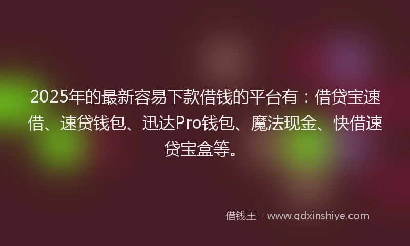 2025年的最新容易下款借钱的平台有：借贷宝速借、速贷钱包、迅达Pro钱包、魔法现金、快借速贷宝盒等。