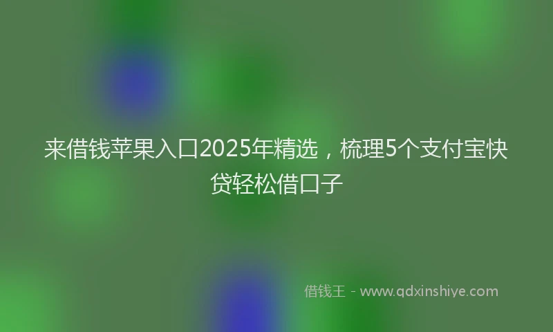 来借钱苹果入口2025年精选，梳理5个支付宝快贷轻松借口子