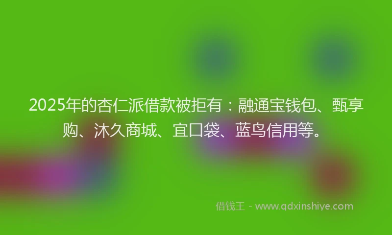 2025年的杏仁派借款被拒有：融通宝钱包、甄享购、沐久商城、宜口袋、蓝鸟信用等。