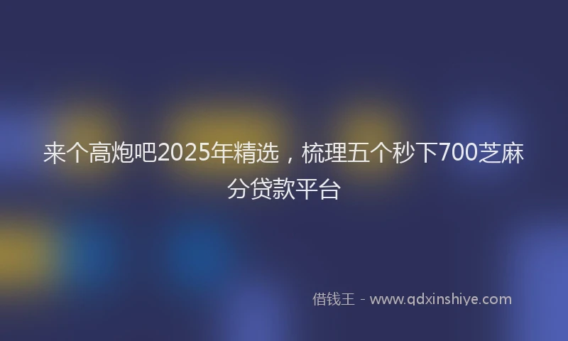 来个高炮吧2025年精选，梳理五个秒下700芝麻分贷款平台