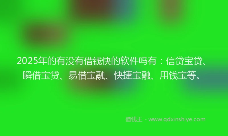 2025年的有没有借钱快的软件吗有：信贷宝贷、瞬借宝贷、易借宝融、快捷宝融、用钱宝等。