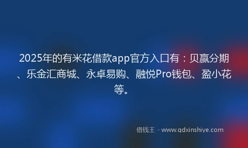 2025年的有米花借款app官方入口有：贝赢分期、乐金汇商城、永卓易购、融悦Pro钱包、盈小花等。