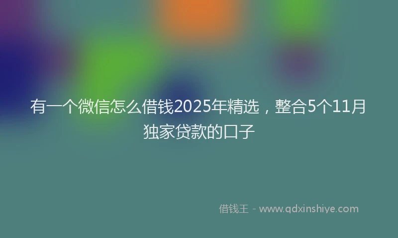 有一个微信怎么借钱2025年精选，整合5个11月独家贷款的口子