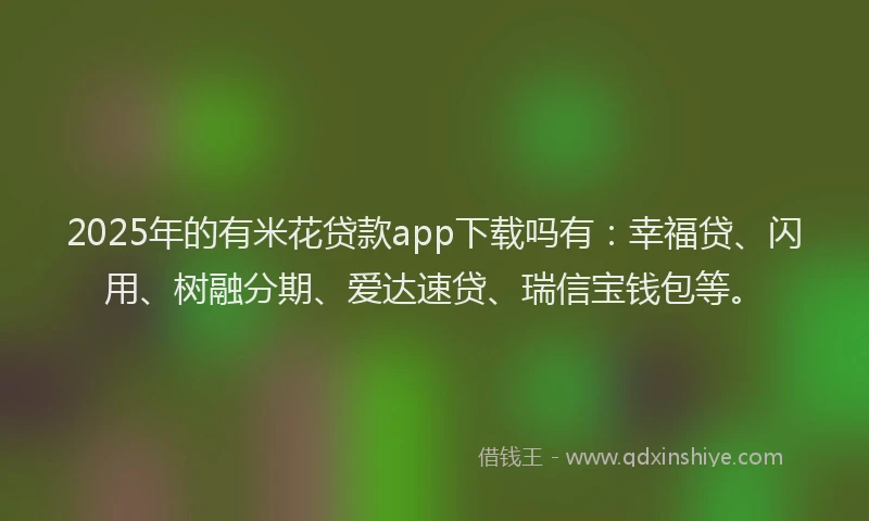 2025年的有米花贷款app下载吗有：幸福贷、闪用、树融分期、爱达速贷、瑞信宝钱包等。