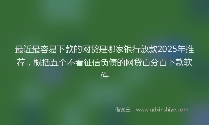 最近最容易下款的网贷是哪家银行放款2025年推荐，概括五个不看征信负债的网贷百分百下款软件