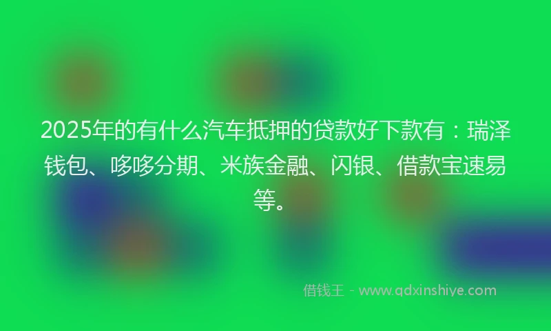 2025年的有什么汽车抵押的贷款好下款有：瑞泽钱包、哆哆分期、米族金融、闪银、借款宝速易等。