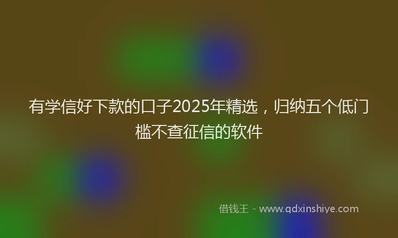 有学信好下款的口子2025年精选，归纳五个低门槛不查征信的软件