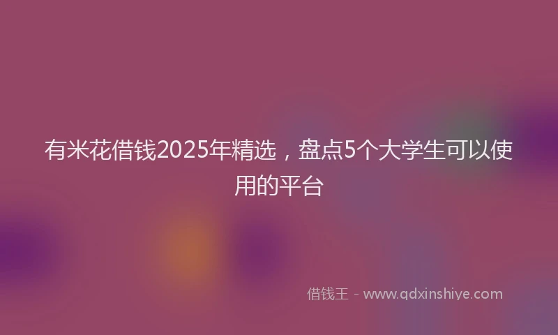 有米花借钱2025年精选，盘点5个大学生可以使用的平台