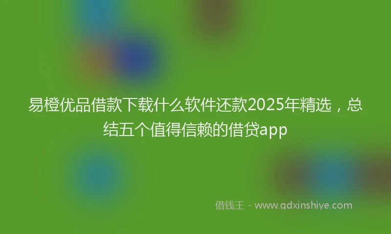 易橙优品借款下载什么软件还款2025年精选，总结五个值得信赖的借贷app