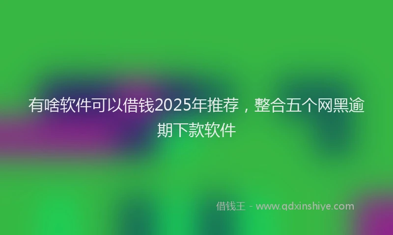 有啥软件可以借钱2025年推荐，整合五个网黑逾期下款软件