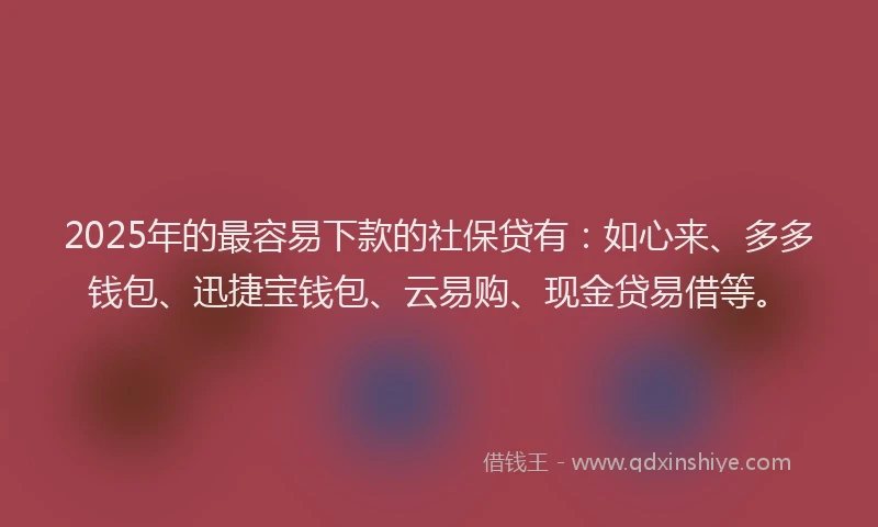 2025年的最容易下款的社保贷有：如心来、多多钱包、迅捷宝钱包、云易购、现金贷易借等。