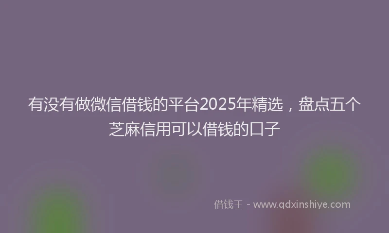 有没有做微信借钱的平台2025年精选，盘点五个芝麻信用可以借钱的口子
