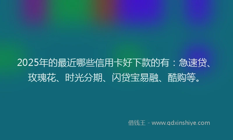 2025年的最近哪些信用卡好下款的有：急速贷、玫瑰花、时光分期、闪贷宝易融、酷购等。