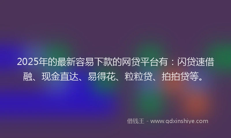 2025年的最新容易下款的网贷平台有：闪贷速借融、现金直达、易得花、粒粒贷、拍拍贷等。