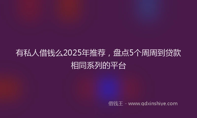 有私人借钱么2025年推荐，盘点5个周周到贷款相同系列的平台