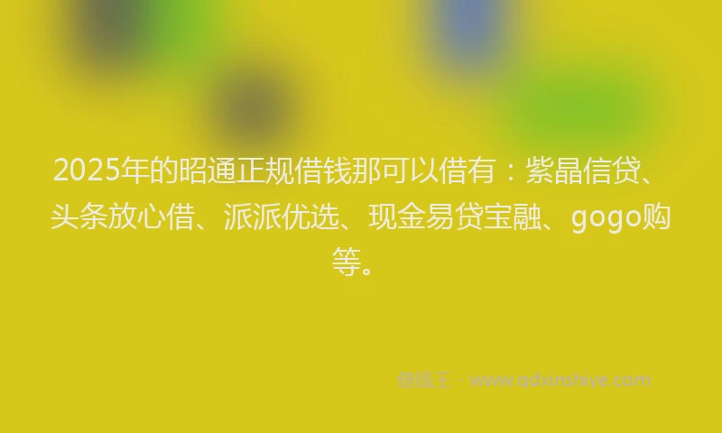 2025年的昭通正规借钱那可以借有：紫晶信贷、头条放心借、派派优选、现金易贷宝融、gogo购等。