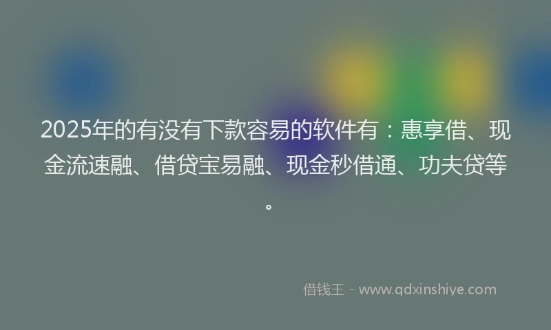 2025年的有没有下款容易的软件有：惠享借、现金流速融、借贷宝易融、现金秒借通、功夫贷等。