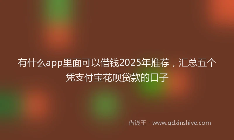 有什么app里面可以借钱2025年推荐，汇总五个凭支付宝花呗贷款的口子