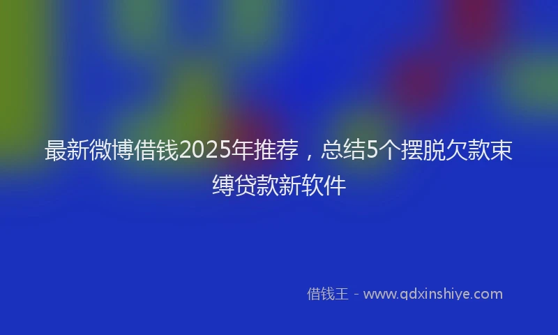 最新微博借钱2025年推荐，总结5个摆脱欠款束缚贷款新软件
