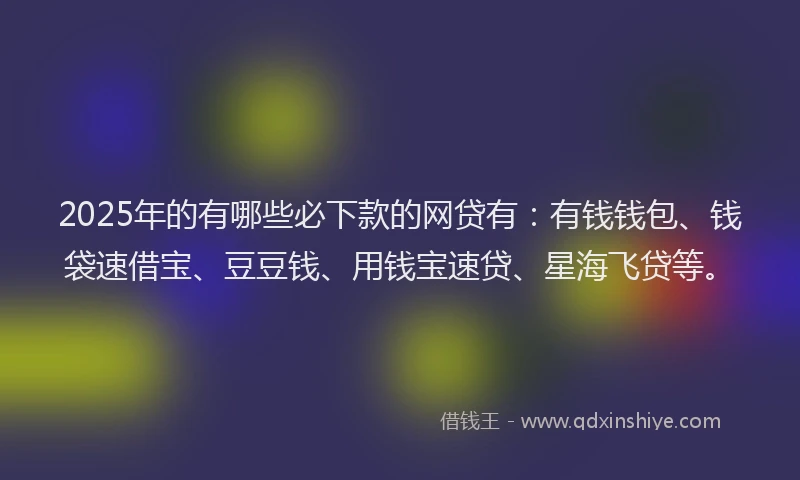 2025年的有哪些必下款的网贷有：有钱钱包、钱袋速借宝、豆豆钱、用钱宝速贷、星海飞贷等。
